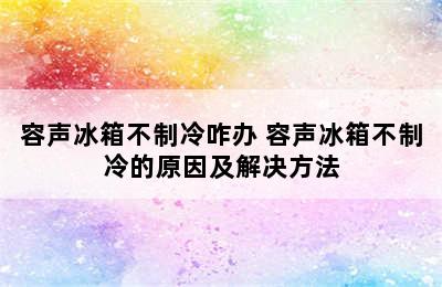 容声冰箱不制冷咋办 容声冰箱不制冷的原因及解决方法